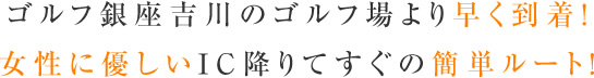 ゴルフ銀座吉川のゴルフ場より早く到着！女性に優しいIC降りてすぐの簡単ルート！