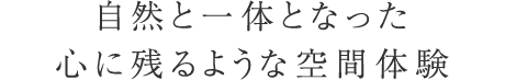自然と一体となった心に残るような空間体験