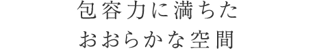 包容力に満ちたおおらかな空間